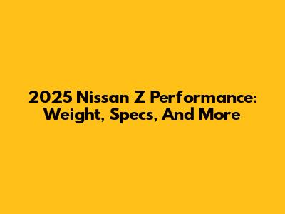 2025 Nissan Z Performance: Weight, Specs, And More
