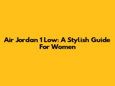 Air Jordan 1 Low: A Stylish Guide For Women