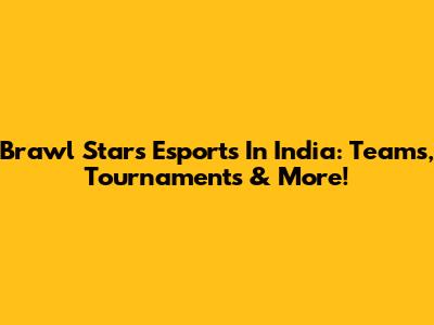 Brawl Stars Esports In India: Teams, Tournaments & More!