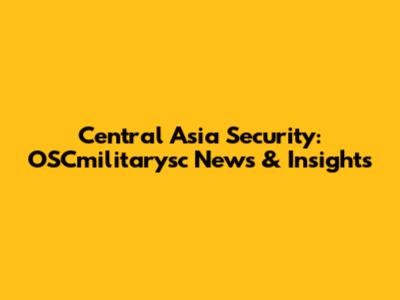 Central Asia Security: OSCmilitarysc News & Insights