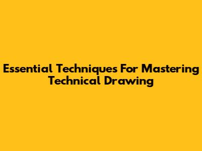Essential Techniques For Mastering Technical Drawing