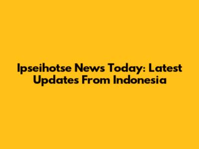 Ipseihotse News Today: Latest Updates From Indonesia