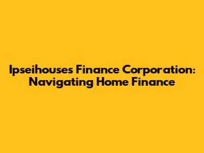Ipseihouses Finance Corporation: Navigating Home Finance