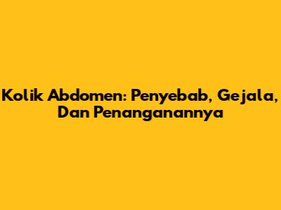Kolik Abdomen: Penyebab, Gejala, Dan Penanganannya