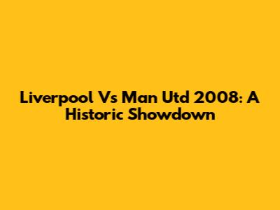 Liverpool Vs Man Utd 2008: A Historic Showdown